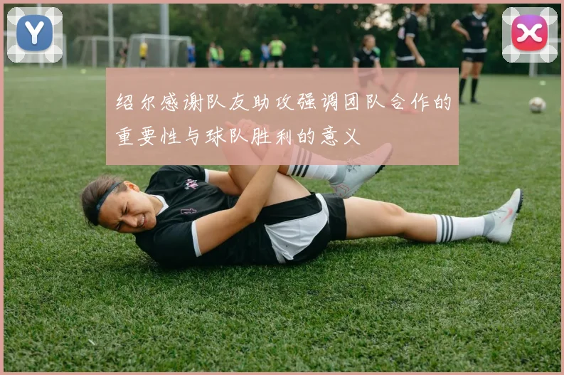 绍尔感谢队友助攻强调团队合作的重要性与球队胜利的意义