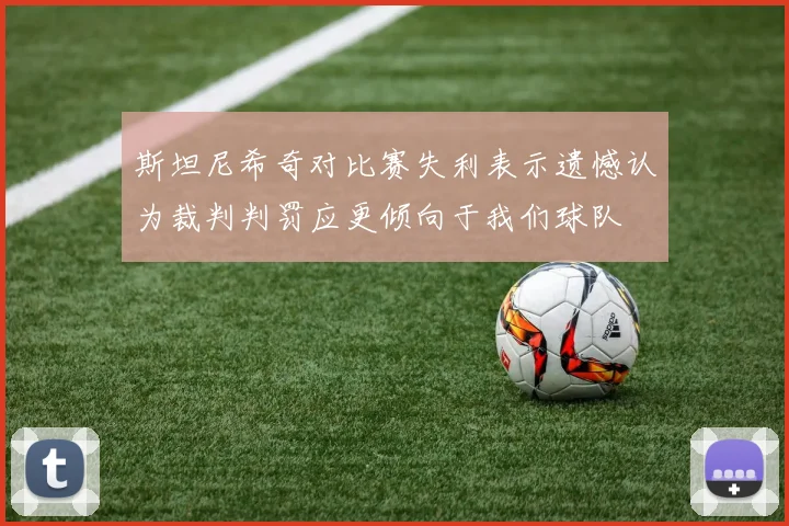 斯坦尼希奇对比赛失利表示遗憾认为裁判判罚应更倾向于我们球队