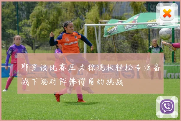 耶罗谈比赛压力称现状轻松专注备战下场对阵佛得角的挑战