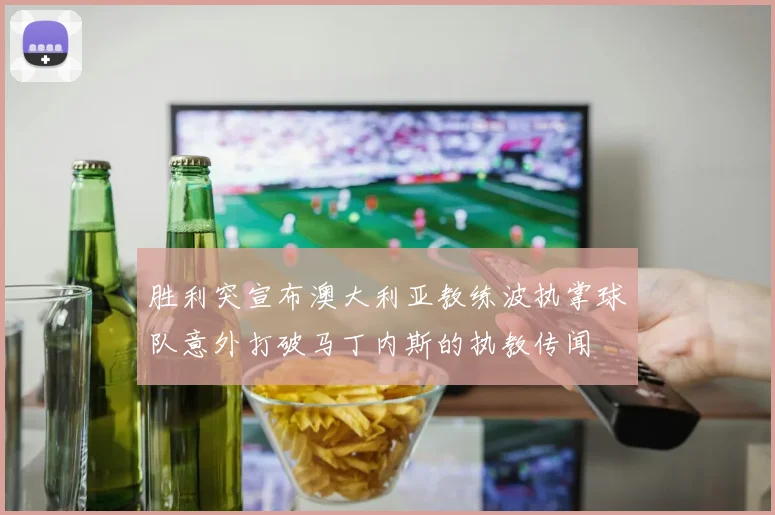 胜利突宣布澳大利亚教练波执掌球队意外打破马丁内斯的执教传闻