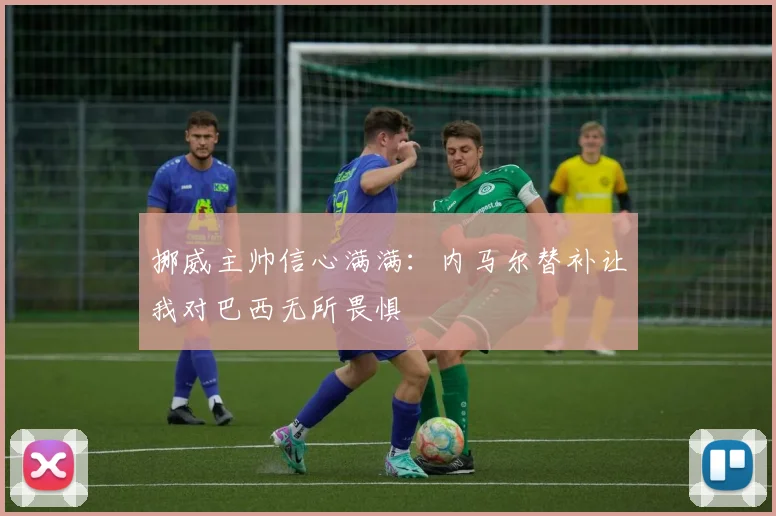 挪威主帅信心满满：内马尔替补让我对巴西无所畏惧