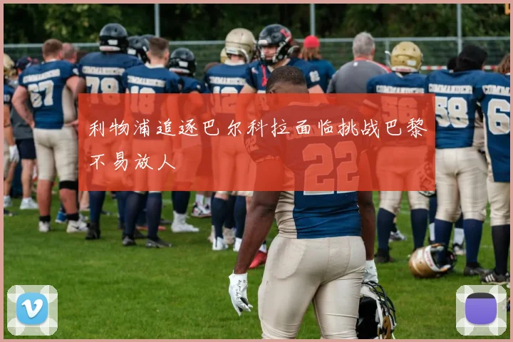 利物浦追逐巴尔科拉面临挑战巴黎不易放人