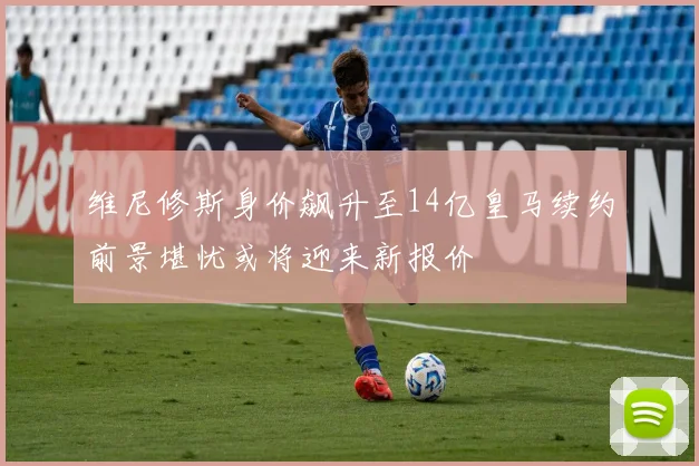 维尼修斯身价飙升至14亿皇马续约前景堪忧或将迎来新报价