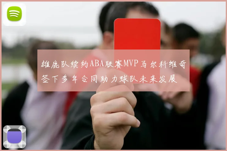 雄鹿队续约ABA联赛MVP马尔科维奇签下多年合同助力球队未来发展