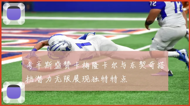 考辛斯盛赞卡梅隆卡尔与东契奇搭档潜力无限展现独特特点