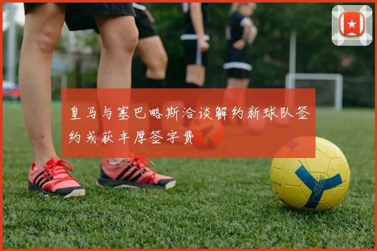 皇马与塞巴略斯洽谈解约新球队签约或获丰厚签字费