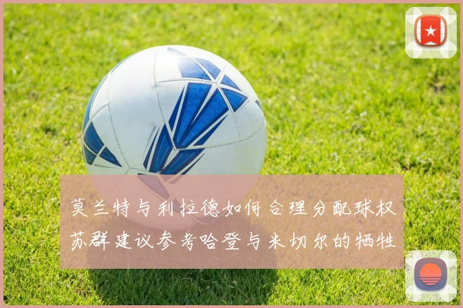 莫兰特与利拉德如何合理分配球权苏群建议参考哈登与米切尔的牺牲精神
