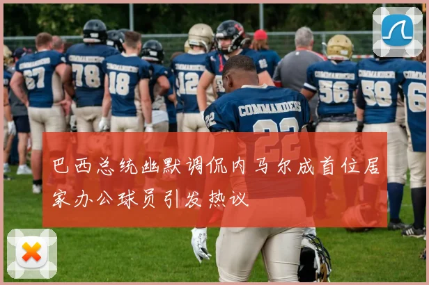 巴西总统幽默调侃内马尔成首位居家办公球员引发热议