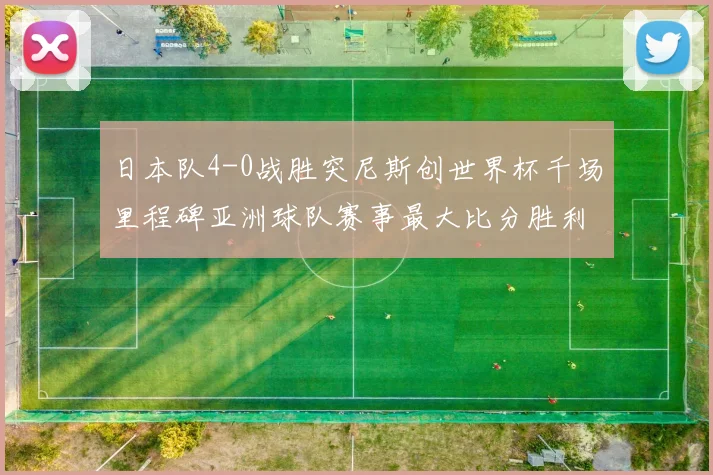 日本队4-0战胜突尼斯创世界杯千场里程碑亚洲球队赛事最大比分胜利