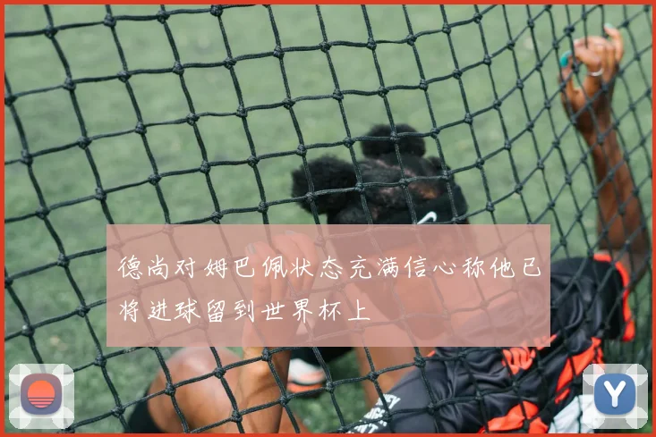 德尚对姆巴佩状态充满信心称他已将进球留到世界杯上