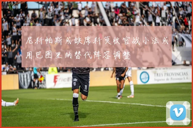 尼科帕斯或缺席科莫收官战小法或用巴图里纳替代阵容调整
