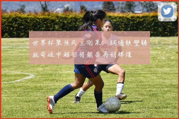 世界杯聚焦民主刚果：铜墙铁壁铸就奇迹中超旧将能否再创辉煌